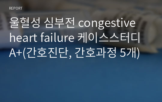 울혈성 심부전 congestive heart failure 케이스스터디 A+(간호진단, 간호과정 5개)