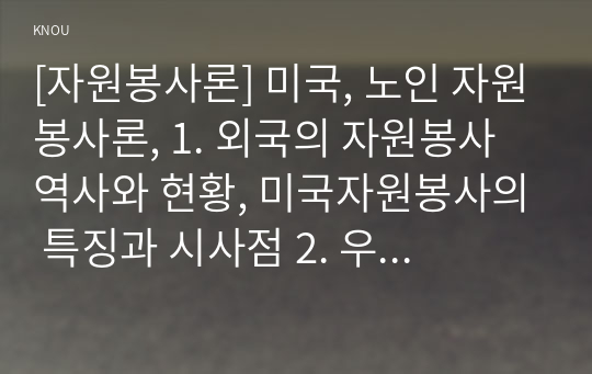 [자원봉사론] 미국, 노인자원봉사, 1. 외국의 자원봉사 역사와 현황, 미국자원봉사의 특징과 시사점 2. 우리나라 자원봉사활동의 역사적 배경와 현황, 노인자원봉사 활성화 방안