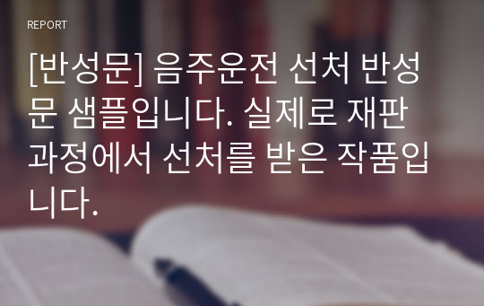 [반성문] 음주운전 선처 반성문 샘플입니다. 실제로 재판과정에서 선처를 받은 작품입니다.