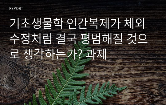 기초생물학 인간복제가 체외수정처럼 결국 평범해질 것으로 생각하는가? 과제