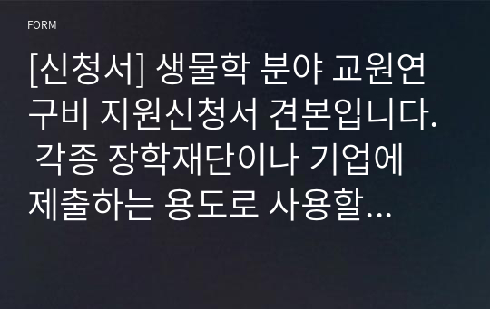 [신청서] 생물학 분야 교원연구비 지원신청서 견본입니다. 각종 장학재단이나 기업에 제출하는 용도로 사용할 수 있습니다.