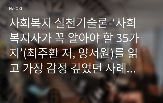 사회복지 실천기술론-‘사회복지사가 꼭 알아야 할 35가지’(최주환 저, 양서원)를 읽고 가장 감정 깊었던 사례를 5가지 이상 정리하여 서술하고 본인이 사회복지사가 되었을 때의 다짐을 논하시오.