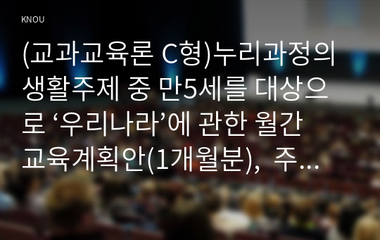 (교과교육론 C형)누리과정의 생활주제 중 만5세를 대상으로 ‘우리나라’에 관한 월간교육계획안(1개월분),  주간교육계획안(4주분: 월간교육계획안의 내용을 상세화하기, 하위 내용은 우리나라 사람들의 생활,  우리나라의 놀이와 예술, 우리나라의 역사, 우리나라의 자랑거리), 일일교육 계획안(1일분)을 연계성 있게  작성하여 제출하시오(30점).