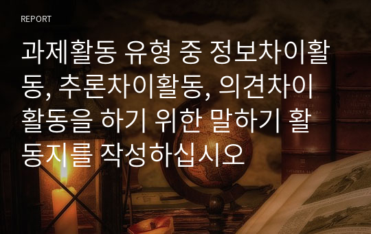 과제활동 유형 중 정보차이활동, 추론차이활동, 의견차이활동을 하기 위한 말하기 활동지를 작성하십시오