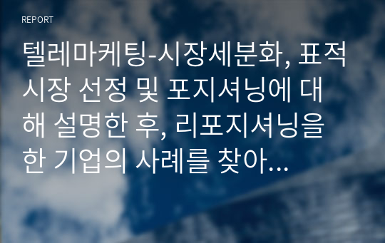 텔레마케팅-시장세분화, 표적시장 선정 및 포지셔닝에 대해 설명한 후, 리포지셔닝을 한 기업의 사례를 찾아 본인의 의견을 제시해봅시다.