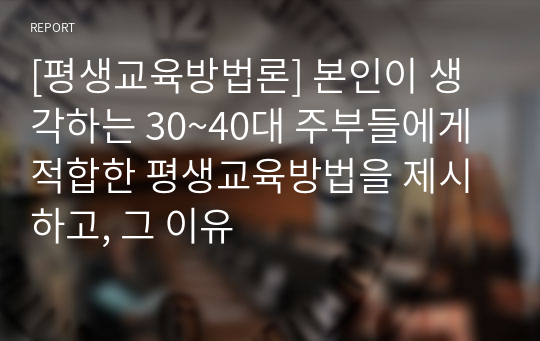 [평생교육방법론] 본인이 생각하는 30~40대 주부들에게 적합한 평생교육방법을 제시하고, 그 이유