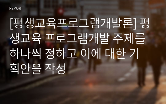 [평생교육프로그램개발론] 평생교육 프로그램개발 주제를 하나씩 정하고 이에 대한 기획안을 작성