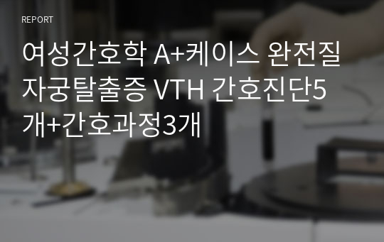 여성간호학 A+케이스 완전질자궁탈출증 VTH 간호진단5개+간호과정3개