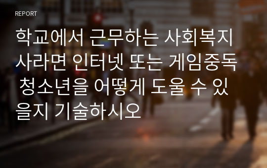 학교에서 근무하는 사회복지사라면 인터넷 또는 게임중독 청소년을 어떻게 도울 수 있을지 기술하시오