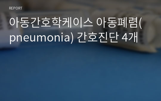 아동간호학케이스 아동폐렴(pneumonia) 간호진단 4개