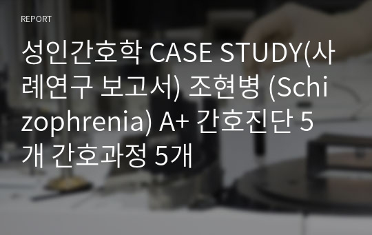 정신간호학 CASE STUDY(사례연구 보고서) 조현병 (Schizophrenia) A+ 간호진단 5개 간호과정 5개