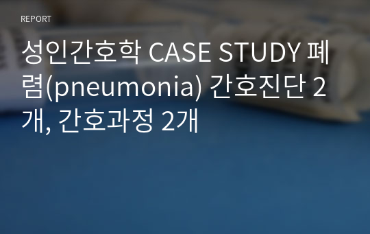 성인간호학 CASE STUDY 폐렴(pneumonia) 간호진단 2개, 간호과정 2개