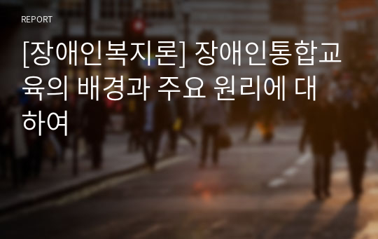 [장애인복지론] 장애인통합교육의 배경과 주요 원리에 대하여