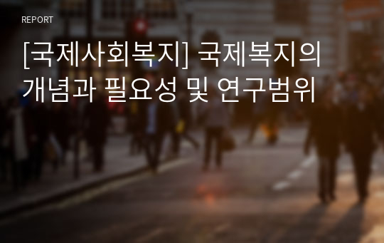 [국제사회복지] 국제복지의 개념과 필요성 및 연구범위