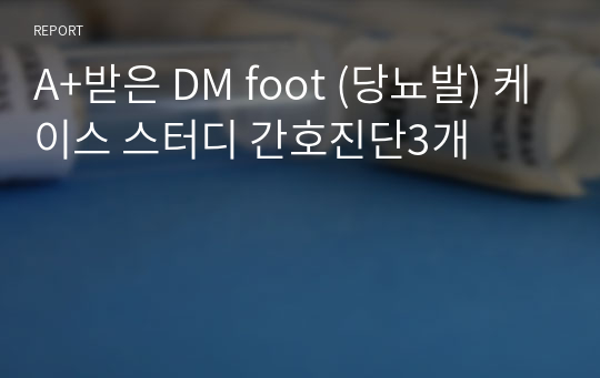 A+받은 DM foot (당뇨발) 케이스 스터디 간호진단3개