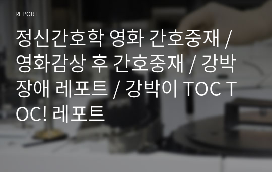 정신간호학 영화 간호중재 / 영화감상 후 간호중재 / 강박장애 레포트 / 강박이 TOC TOC! 레포트