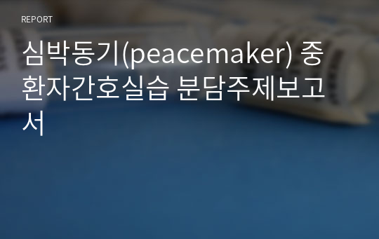 심박동기(peacemaker) 중환자간호실습 분담주제보고서