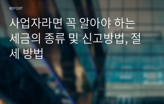 사업자라면 꼭 알아야 하는 세금의 종류 및 신고방법, 절세 방법