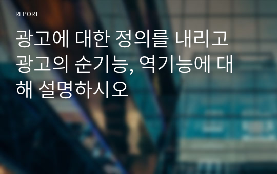 광고에 대한 정의를 내리고 광고의 순기능, 역기능에 대해 설명하시오