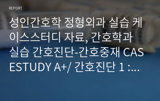 성인간호학 정형외과 실습 케이스스터디 자료, 간호학과 실습 간호진단-간호중재 CASESTUDY A+/ 간호진단 1 : 활동저하와 관련된 변비 간호진단 2 : 통증 및 병원 환경과 관련된 수면 양상 장애