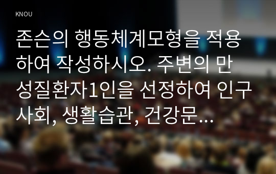 존슨의 행동체계모형을 적용하여 작성하시오. 주변의 만성질환자1인을 선정하여 인구사회, 생활습관, 건강문제특성을 기술하시오.