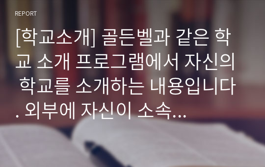 [학교소개] 골든벨과 같은 학교 소개 프로그램에서 자신의 학교를 소개하는 내용입니다. 외부에 자신이 소속된 학교를 소개하는 예시문입니다.