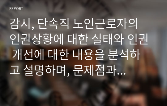 감시, 단속직 노인근로자의 인권상황에 대한 실태와 인권 개선에 대한 내용을 분석하고 설명하며, 문제점과 해결방안에 대하여 작성하시오.