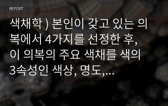 색채학 ) 본인이 갖고 있는 의복에서 4가지를 선정한 후, 이 의복의 주요 색채를 색의 3속성인 색상, 명도, 채도에 따라 설명