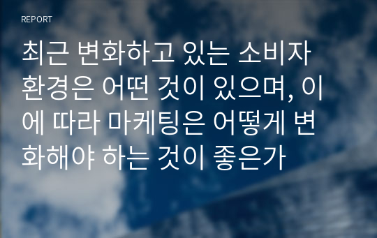 최근 변화하고 있는 소비자 환경은 어떤 것이 있으며, 이에 따라 마케팅은 어떻게 변화해야 하는 것이 좋은가