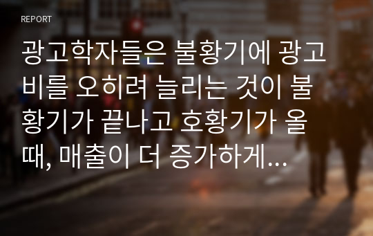 광고학자들은 불황기에 광고비를 오히려 늘리는 것이 불황기가 끝나고 호황기가 올 때, 매출이 더 증가하게 된다고 주장한다.