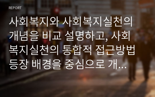 사회복지와 사회복지실천의 개념을 비교 설명하고, 사회복지실천의 통합적 접근방법 등장 배경을 중심으로 개념과 특징을 설명하고, 사례관리기법과 관련성