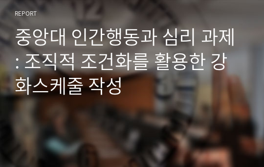 중앙대 인간행동과 심리 과제: 조직적 조건화를 활용한 강화스케줄 작성