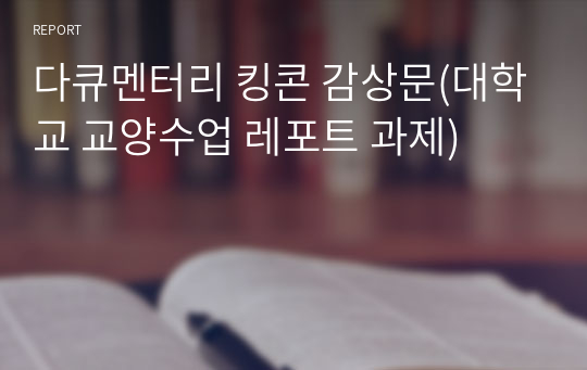 다큐멘터리 킹콘 감상문(대학교 교양수업 레포트 과제)