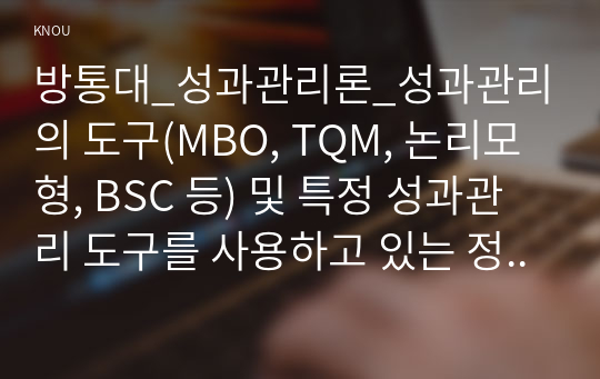 방통대_성과관리론_성과관리의 도구(MBO, TQM, 논리모형, BSC 등) 및 특정 성과관리 도구를 사용하고 있는 정부기관의 사례