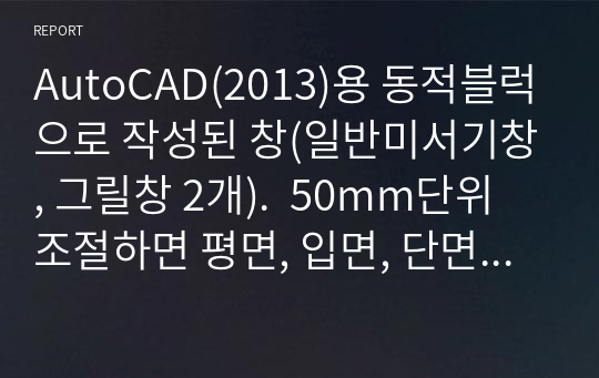 AutoCAD(2013)용 동적블럭으로 작성된 창(일반미서기창, 그릴창 2개).  50mm단위 조절하면 평면, 입면, 단면 자동 변환.