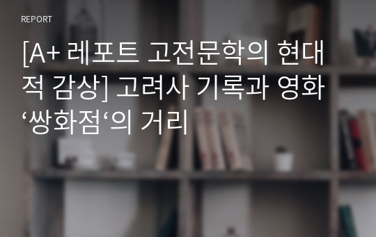 [A+ 레포트 고전문학의 현대적 감상] 고려사 기록과 영화 ‘쌍화점‘의 거리