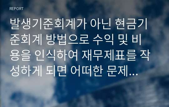 발생기준회계가 아닌 현금기준회계 방법으로 수익 및 비용을 인식하여 재무제표를 작성하게 되면 어떠한 문제점이 나타날까요