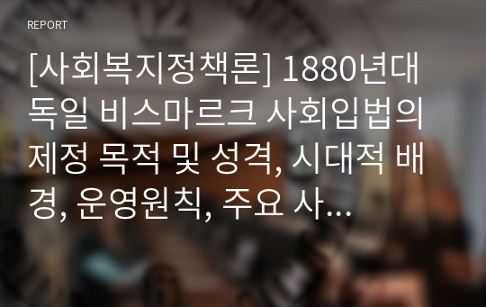 [사회복지정책론] 1880년대 독일 비스마르크 사회입법의 제정 목적 및 성격, 시대적 배경, 운영원칙, 주요 사회보험, 복지국가에 미친 영향