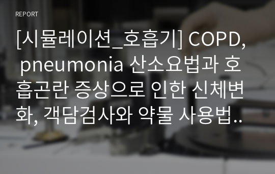 [시뮬레이션_호흡기] COPD, pneumonia 산소요법과 호흡곤란 증상으로 인한 신체변화, 객담검사와 약물 사용법, 주요 간호진단