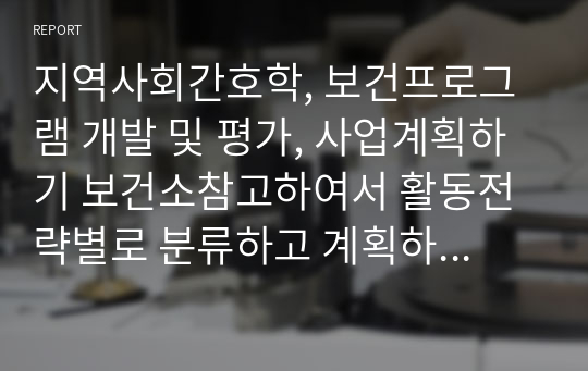 지역사회간호학, 보건프로그램 개발 및 평가, 사업계획하기 보건소참고하여서 활동전략별로 분류하고 계획하였습니다. 교수님이 이정도면 정말 충분하다고 하셨습니다. 화이팅하세요