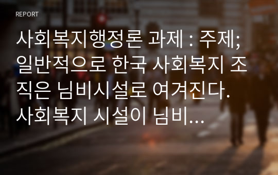 사회복지행정론 과제 : 주제; 일반적으로 한국 사회복지 조직은 님비시설로 여겨진다. 사회복지 시설이 님비시설로        여겨지는 사회복지 조직의 문제점은 무엇이고 어떻게 개선해야 하는지 자신의 생각을 중심으로 과제를 작성해서 제출하시오.