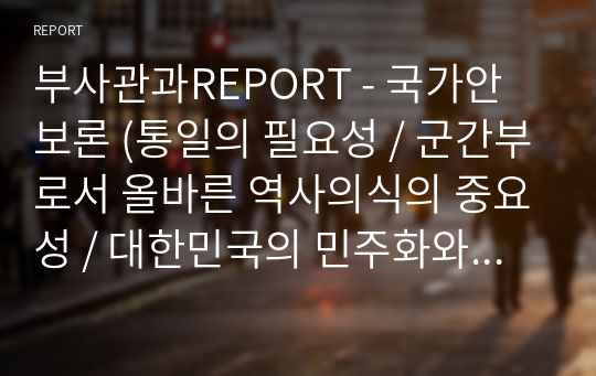 부사관과REPORT - 국가안보론 (통일의 필요성 / 군간부로서 올바른 역사의식의 중요성 / 대한민국의 민주화와 경제발전 까닭)