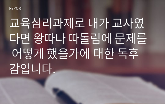 교육심리과제로 내가 교사였다면 왕따나 따돌림에 문제를 어떻게 했을가에 대한 독후감입니다.