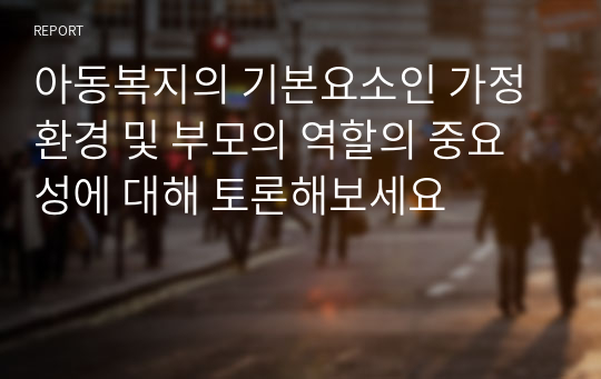 아동복지의 기본요소인 가정환경 및 부모의 역할의 중요성에 대해 토론해보세요