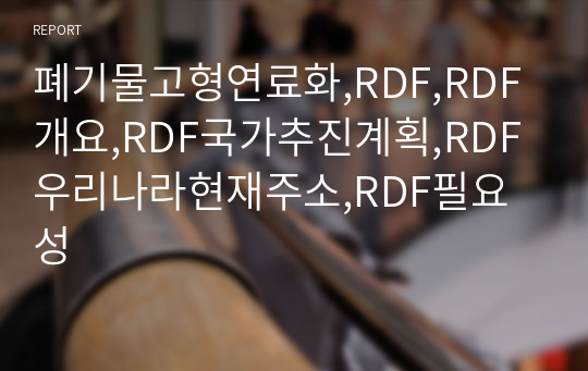 폐기물고형연료화,RDF,RDF개요,RDF국가추진계획,RDF우리나라현재주소,RDF필요성