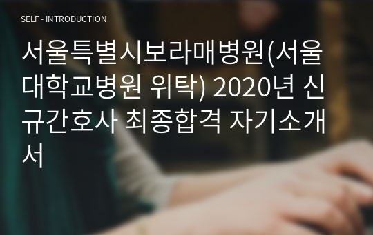 서울특별시보라매병원(서울대학교병원 위탁) 2020년 신규간호사 최종합격 자기소개서