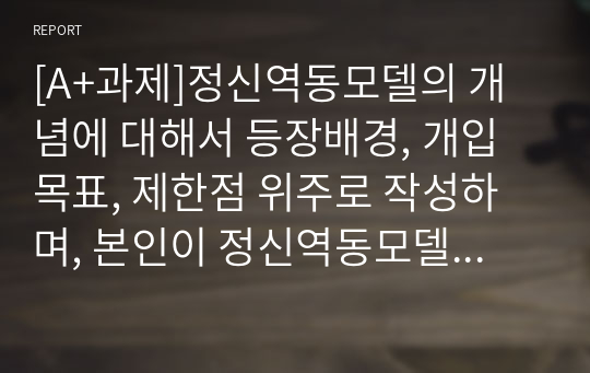 [A+과제]정신역동모델의 개념에 대해서 등장배경, 개입 목표, 제한점 위주로 작성하며, 본인이 정신역동모델에 대해서 중요하다고 생각되는 부분을 본인 의견을 포함하여 작성하세요.