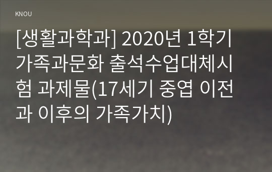 [생활과학과] 2020년 1학기 가족과문화 출석수업대체시험 과제물(17세기 중엽 이전과 이후의 가족가치)