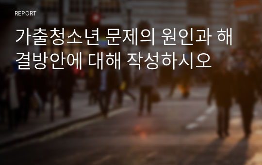 가출청소년 문제의 원인과 해결방안에 대해 작성하시오