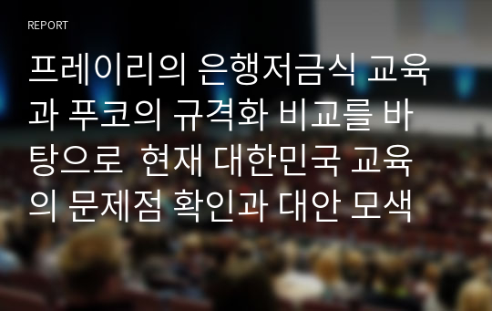 프레이리의 은행저금식 교육과 푸코의 규격화 비교를 바탕으로  현재 대한민국 교육의 문제점 확인과 대안 모색